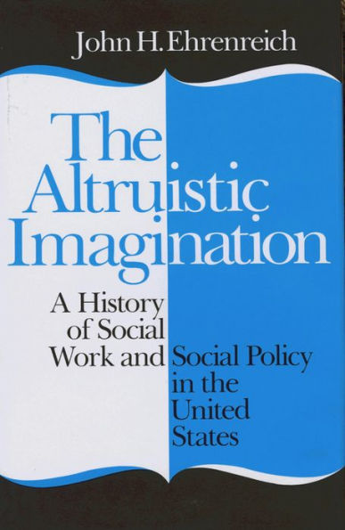 The Altruistic Imagination: A History Of Social Work And Social Policy In The United States