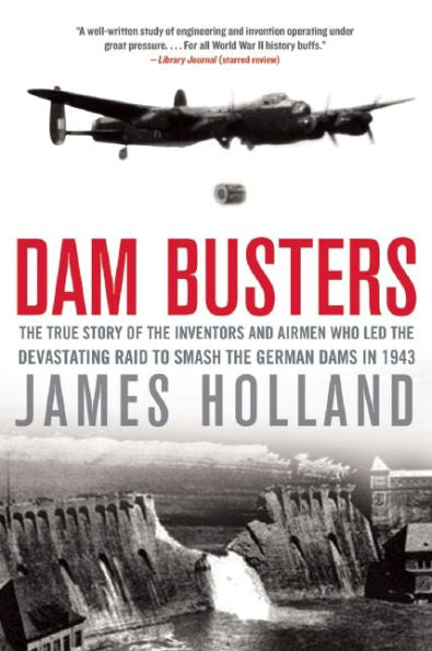 Dam Busters: The True Story Of The Inventors And Airmen Who Led The Devastating Raid To Smash The German Dams In 1943