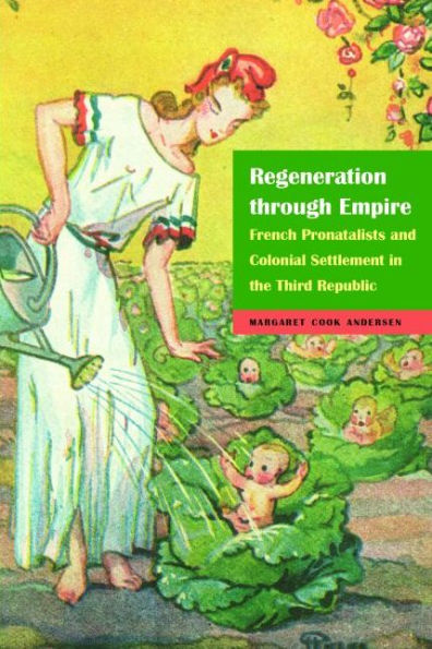 Regeneration Through Empire: French Pronatalists And Colonial Settlement In The Third Republic (France Overseas: Studies In Empire And Decolonization)