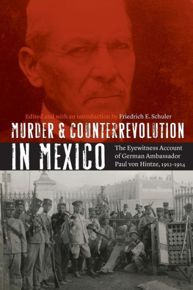 Murder And Counterrevolution In Mexico: The Eyewitness Account Of German Ambassador Paul Von Hintze, 1912-1914 (The Mexican Experience)