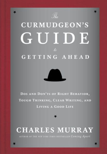 The Curmudgeon'S Guide To Getting Ahead: Dos And Don'Ts Of Right Behavior, Tough Thinking, Clear Writing, And Living A Good Life