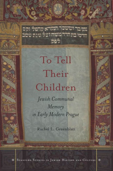 To Tell Their Children: Jewish Communal Memory In Early Modern Prague (Stanford Studies In Jewish History And Culture)