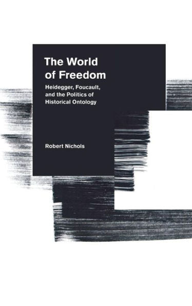 The World Of Freedom: Heidegger, Foucault, And The Politics Of Historical Ontology
