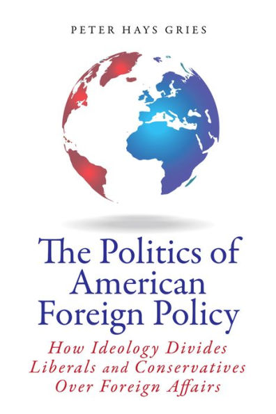 The Politics Of American Foreign Policy: How Ideology Divides Liberals And Conservatives Over Foreign Affairs