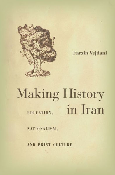 Making History In Iran: Education, Nationalism, And Print Culture