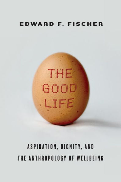 The Good Life: Aspiration, Dignity, And The Anthropology Of Wellbeing