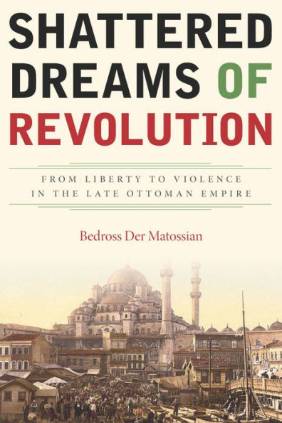 Shattered Dreams Of Revolution: From Liberty To Violence In The Late Ottoman Empire