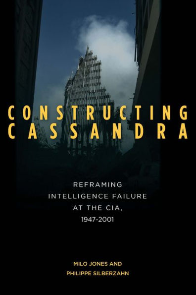 Constructing Cassandra: Reframing Intelligence Failure At The Cia, 1947-2001