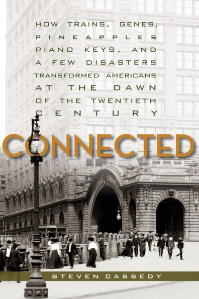 Connected: How Trains, Genes, Pineapples, Piano Keys, And A Few Disasters Transformed Americans At The Dawn Of The Twentieth Century