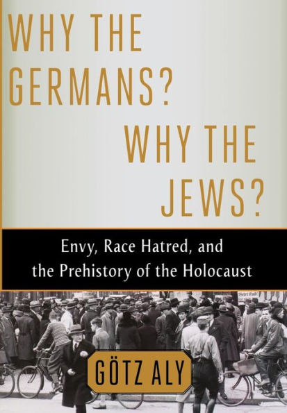 Why The Germans? Why The Jews?: Envy, Race Hatred, And The Prehistory Of The Holocaust