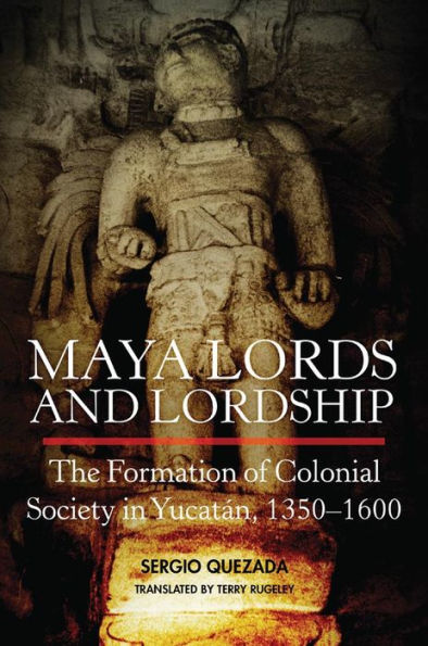 Maya Lords And Lordship: The Formation Of Colonial Society In Yucat?n, 1350??600