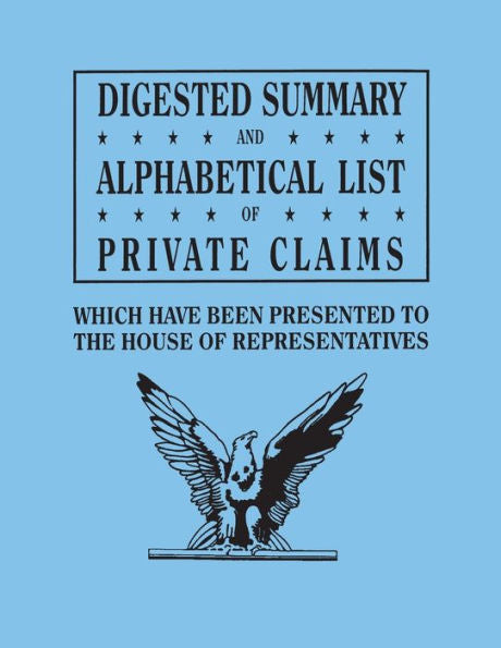 Digested Summary And Alphabetical List Of Private Claims Which Have Been Presented To The House Of Representatives From The First To The Thirty-First
