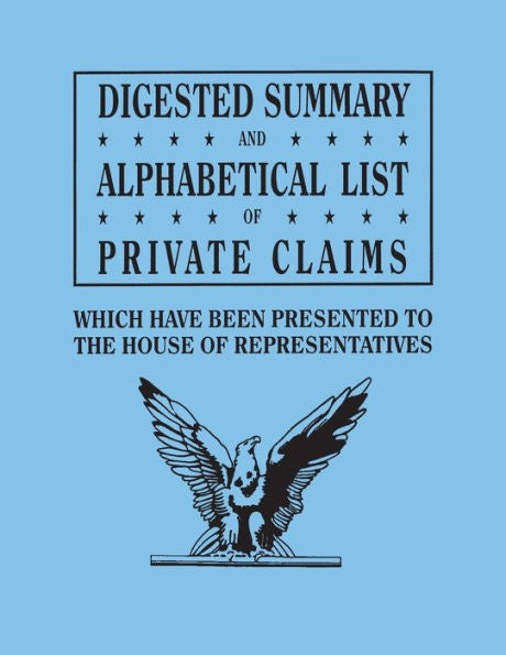 Digested Summary And Alphabetical List Of Private Claims Which Have Been Presented To The House Of Representatives From The First To The Thirty-First