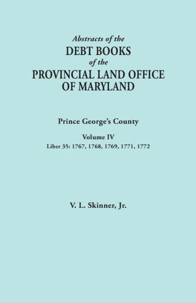 Abstracts Of The Debt Books Of The Provincial Land Office Of Maryland: Prince George'S County, Volume Iv. Liber 35: 1767, 1768, 1769, 1771, 1772