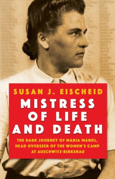 Mistress Of Life And Death: The Dark Journey Of Maria Mandl, Head Overseer Of The Women'S Camp At Auschwitz- Birkenau