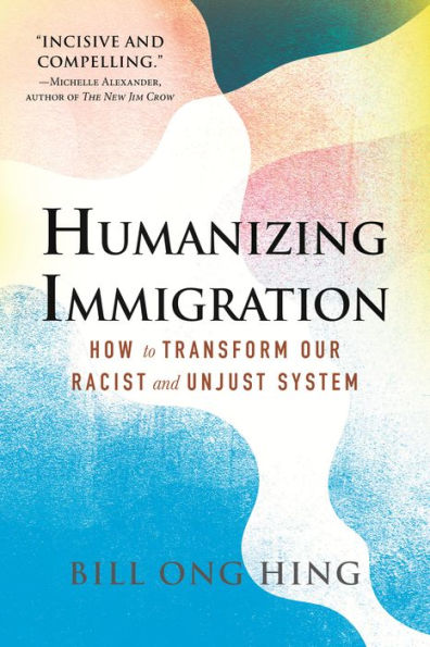 Humanizing Immigration: How To Transform Our Racist And Unjust System: How To Transform Our Racist And Unjust System
