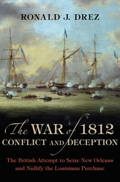 The War Of 1812, Conflict And Deception: The British Attempt To Seize New Orleans And Nullify The Louisiana Purchase