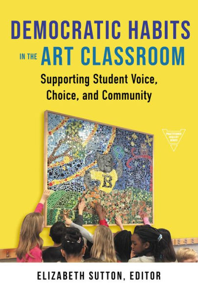 Democratic Habits In The Art Classroom: Supporting Student Voice, Choice, And Community (Practitioner Inquiry Series)