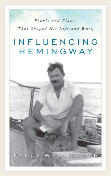 Influencing Hemingway: People And Places That Shaped His Life And Work
