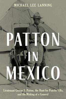 Patton In Mexico: Lieutenant George S. Patton, The Hunt For Pancho Villa, And The Making Of A General