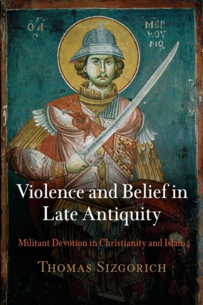 Violence And Belief In Late Antiquity: Militant Devotion In Christianity And Islam (Divinations: Rereading Late Ancient Religion)