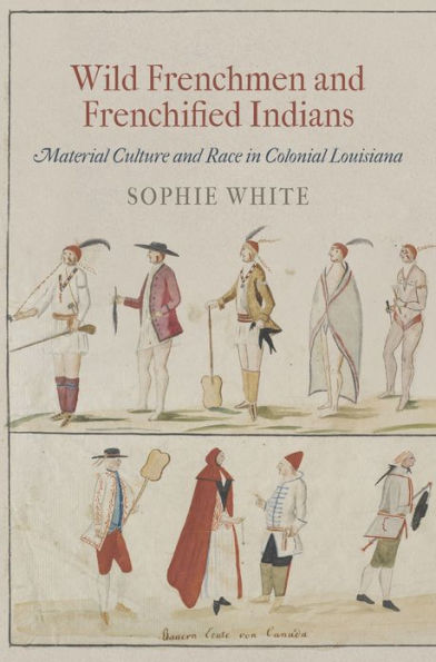 Wild Frenchmen And Frenchified Indians: Material Culture And Race In Colonial Louisiana (Early American Studies)