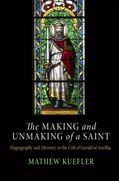The Making And Unmaking Of A Saint: Hagiography And Memory In The Cult Of Gerald Of Aurillac (The Middle Ages Series)