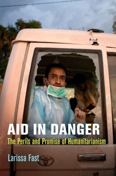 Aid In Danger: The Perils And Promise Of Humanitarianism (Pennsylvania Studies In Human Rights)