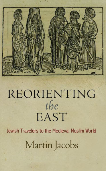 Reorienting The East: Jewish Travelers To The Medieval Muslim World (Jewish Culture And Contexts)