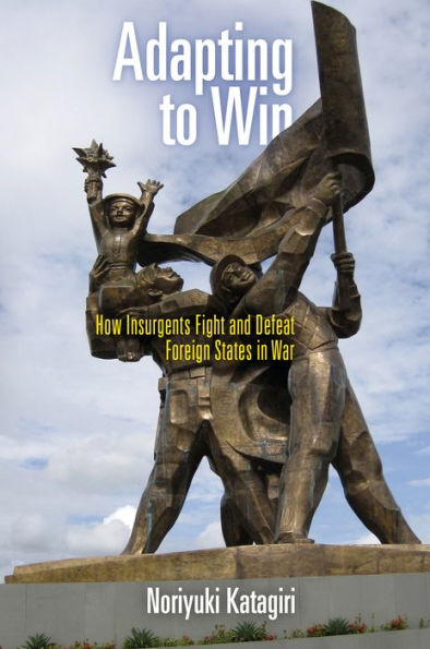 Adapting To Win: How Insurgents Fight And Defeat Foreign States In War