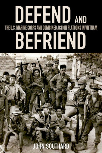 Defend And Befriend: The U.S. Marine Corps And Combined Action Platoons In Vietnam