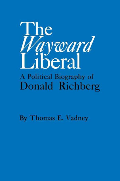 The Wayward Liberal: A Political Biography Of Donald Richberg