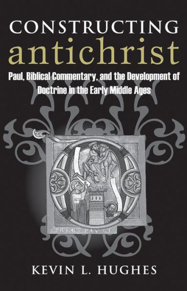 Constructing Antichrist: Paul, Biblical Commentary, And The Development Of Doctrine In The Early Middle Ages