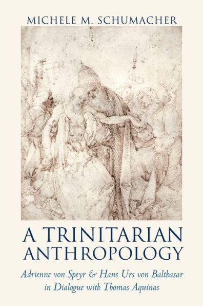 A Trinitarian Anthropology: Adrienne Von Speyr And Hans Urs Von Balthasar In Dialogue With Thomas Aquinas