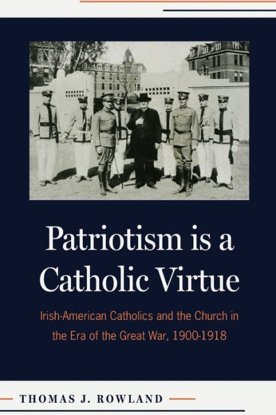Patriotism Is A Catholic Virtue: Irish-American Catholics And The Church In The Era Of The Great War, 1900-1918