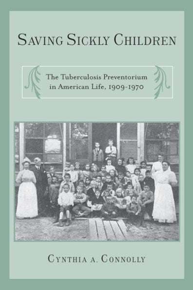 Saving Sickly Children: The Tuberculosis Preventorium In American Life, 1909-1970 (Critical Issues In Health And Medicine)