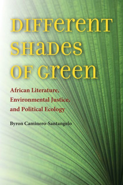 Different Shades Of Green: African Literature, Environmental Justice, And Political Ecology (Under The Sign Of Nature: Explorations In Environmental Humanities)