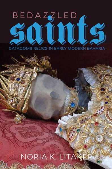 Bedazzled Saints: Catacomb Relics In Early Modern Bavaria (Studies In Early Modern German History)