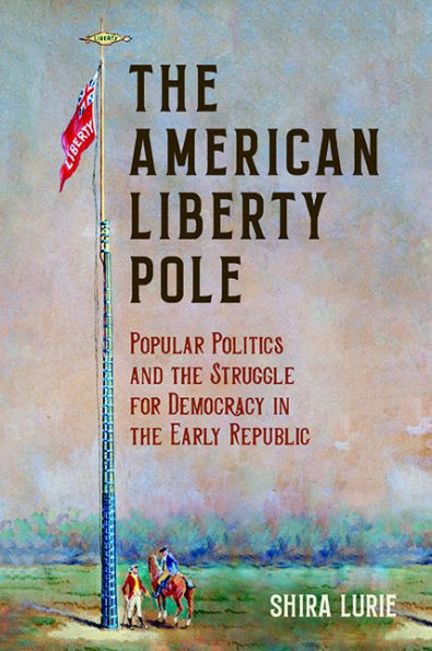 The American Liberty Pole: Popular Politics And The Struggle For Democracy In The Early Republic (The Revolutionary Age)