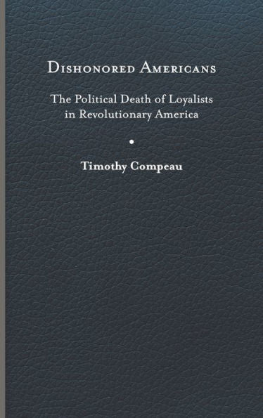 Dishonored Americans: The Political Death Of Loyalists In Revolutionary America (The Revolutionary Age)