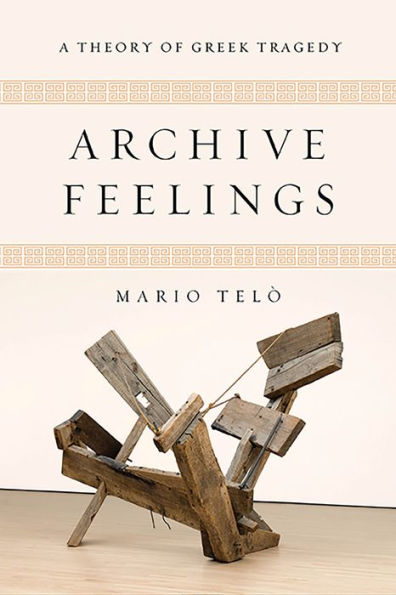 Archive Feelings: A Theory Of Greek Tragedy (Classical Memories/Modern Identitie)