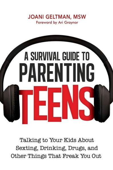 A Survival Guide To Parenting Teens: Talking To Your Kids About Sexting, Drinking, Drugs, And Other Things That Freak You Out