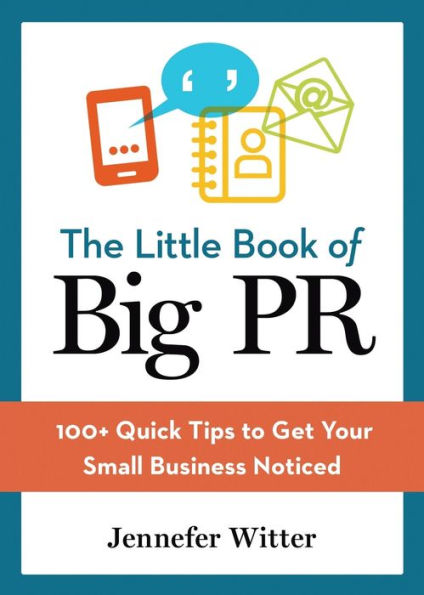 The Little Book Of Big Pr: 100+ Quick Tips To Get Your Business Noticed