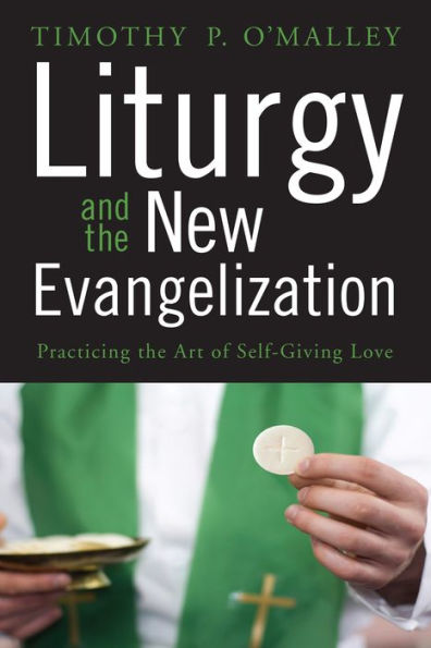 Liturgy And The New Evangelization: Practicing The Art Of Self-Giving Love