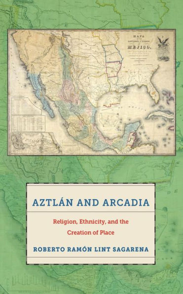 Aztlán And Arcadia: Religion, Ethnicity, And The Creation Of Place