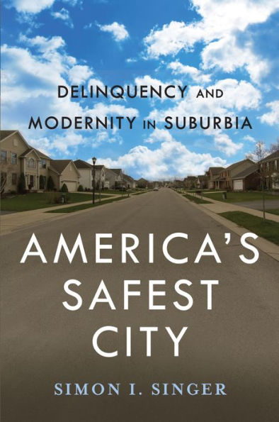 America’S Safest City: Delinquency And Modernity In Suburbia (New Perspectives In Crime, Deviance, And Law, 3)