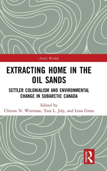 Extracting Home In The Oil Sands: Settler Colonialism And Environmental Change In Subarctic Canada (Arctic Worlds)