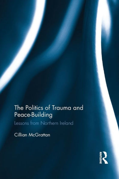 The Politics Of Trauma And Peace-Building: Lessons From Northern Ireland (Routledge Advances In European Politics)