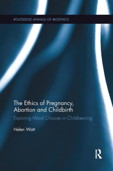 The Ethics Of Pregnancy, Abortion And Childbirth: Exploring Moral Choices In Childbearing (Routledge Annals Of Bioethics)