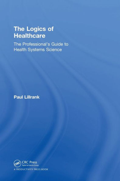 The Logics Of Healthcare: The Professional’S Guide To Health Systems Science